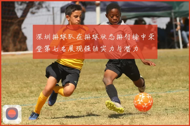 深圳排球队在排球状态排行榜中荣登第七名展现强劲实力与潜力