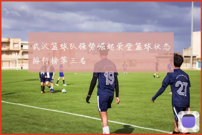 武汉篮球队强势崛起荣登篮球状态排行榜第三名