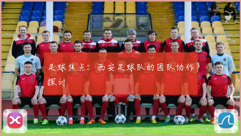 足球焦点：西安足球队的团队协作探讨