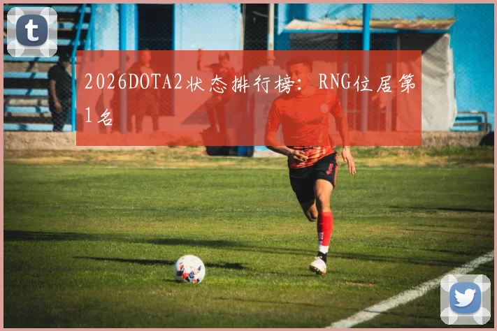 2026DOTA2状态排行榜：RNG位居第1名