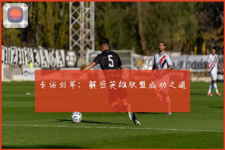 专访刘军：解密英雄联盟成功之道