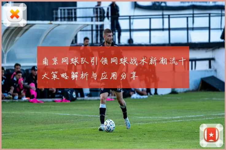 南京网球队引领网球战术新潮流十大策略解析与应用分享