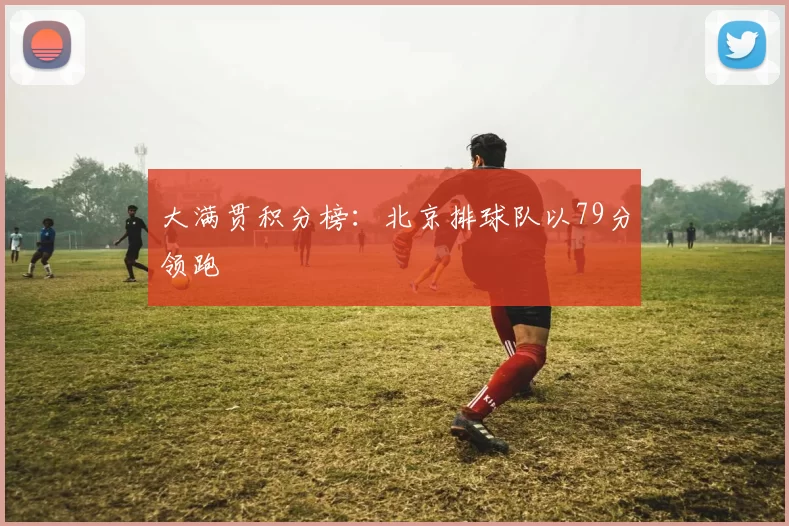 大满贯积分榜：北京排球队以79分领跑