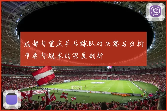 成都与重庆乒乓球队对决赛后分析节奏与战术的深度剖析