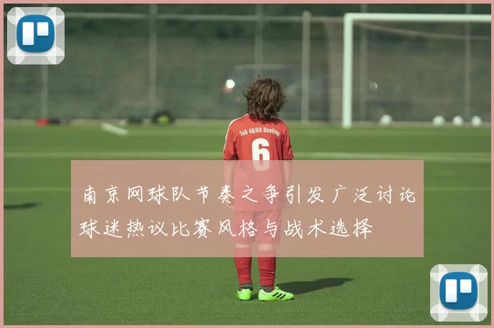 南京网球队节奏之争引发广泛讨论球迷热议比赛风格与战术选择