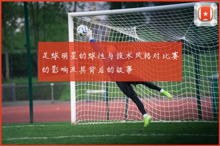足球明星的球性与技术风格对比赛的影响及其背后的故事