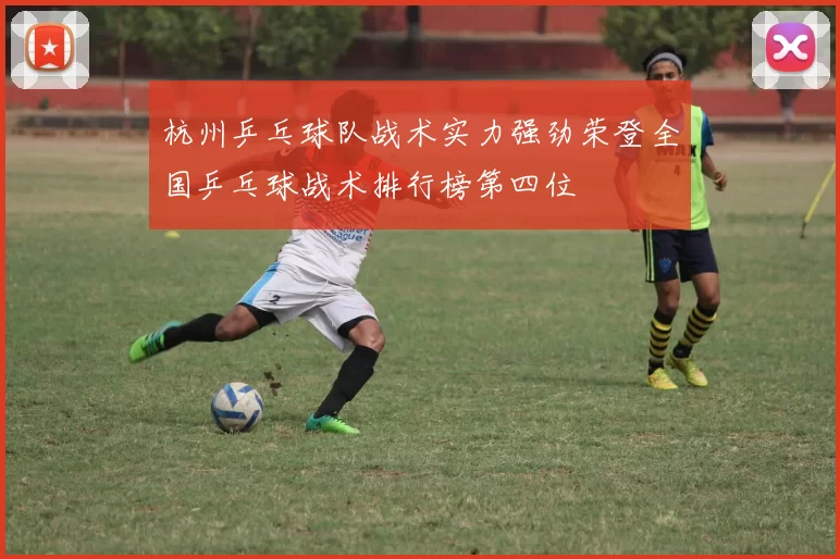 杭州乒乓球队战术实力强劲荣登全国乒乓球战术排行榜第四位