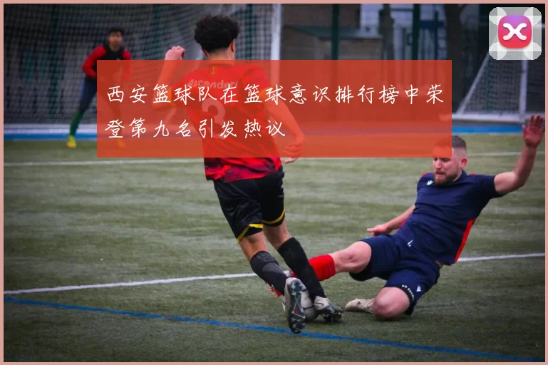 西安篮球队在篮球意识排行榜中荣登第九名引发热议